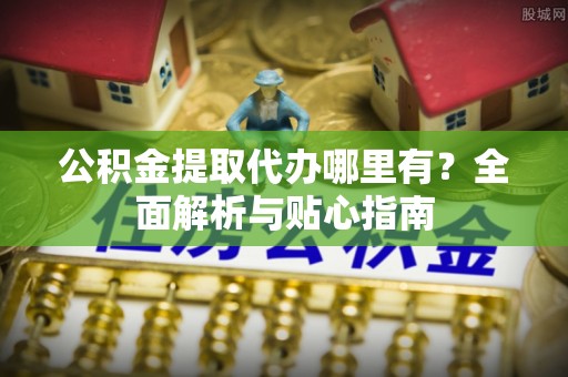 响水公积金提取代办哪里有？全面解析与贴心指南