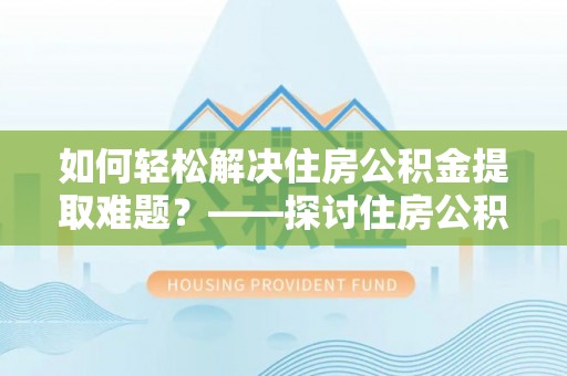 响水如何轻松解决住房公积金提取难题？——探讨住房公积金提取代办服务