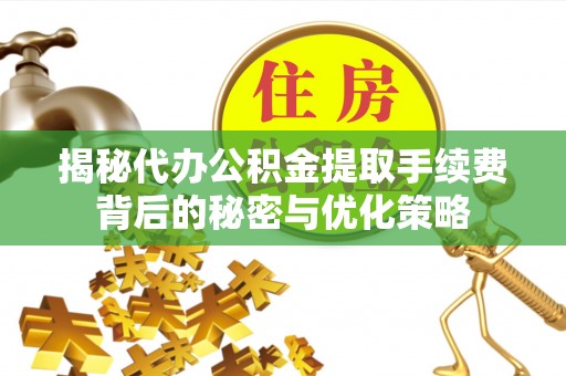 响水揭秘代办公积金提取手续费背后的秘密与优化策略