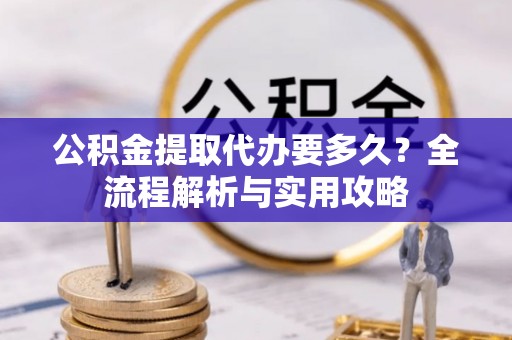 响水公积金提取代办要多久？全流程解析与实用攻略