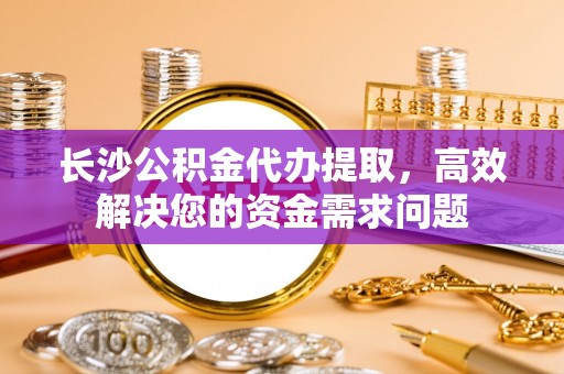 响水长沙公积金代办提取，高效解决您的资金需求问题