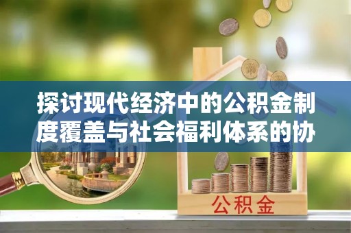 响水探讨现代经济中的公积金制度覆盖与社会福利体系的协同发展