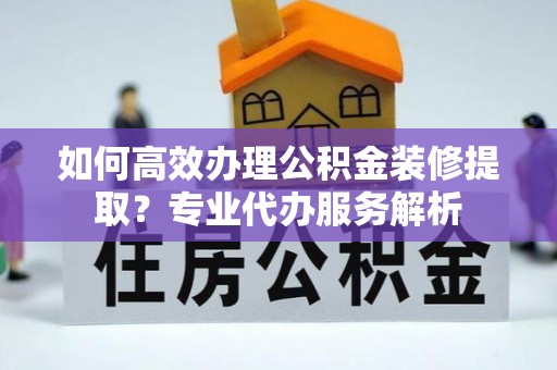 响水如何高效办理公积金装修提取？专业代办服务解析