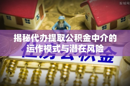 响水揭秘代办提取公积金中介的运作模式与潜在风险