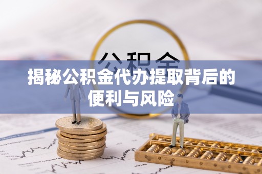 响水揭秘公积金代办提取背后的便利与风险
