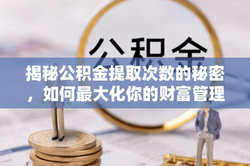 响水揭秘公积金提取次数的秘密，如何最大化你的财富管理