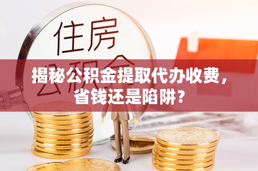 响水揭秘公积金提取代办收费，省钱还是陷阱？