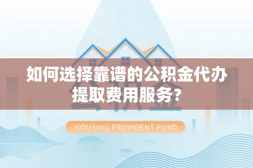 响水如何选择靠谱的公积金代办提取费用服务？