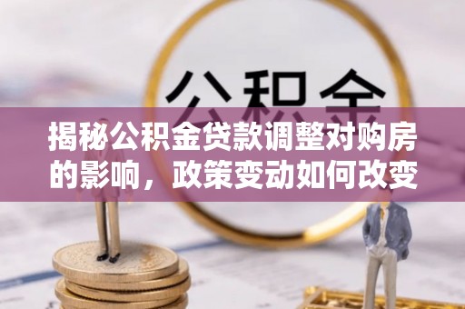 响水揭秘公积金贷款调整对购房的影响，政策变动如何改变你的买房计划