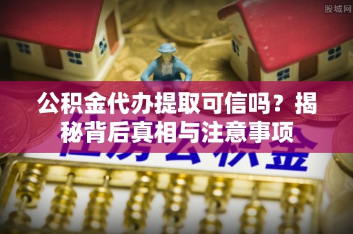 响水公积金代办提取可信吗？揭秘背后真相与注意事项