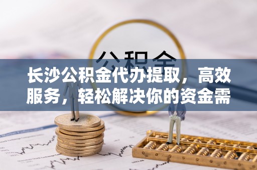 响水长沙公积金代办提取，高效服务，轻松解决你的资金需求