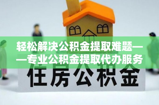 响水轻松解决公积金提取难题——专业公积金提取代办服务详解