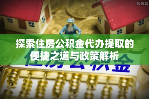响水探索住房公积金代办提取的便捷之道与政策解析