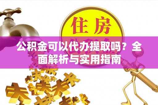 响水公积金可以代办提取吗？全面解析与实用指南