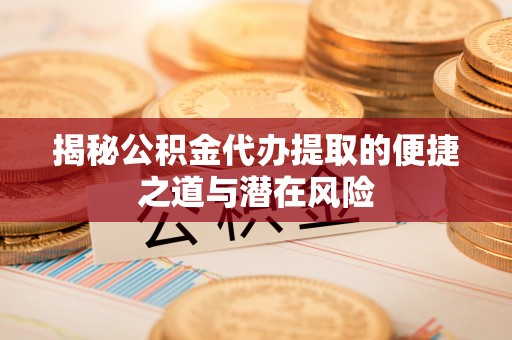 响水揭秘公积金代办提取的便捷之道与潜在风险