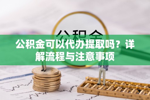 响水公积金可以代办提取吗？详解流程与注意事项