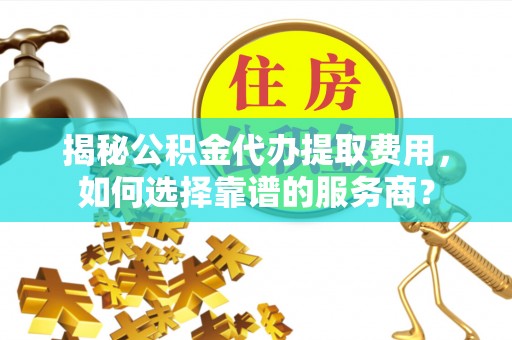 响水揭秘公积金代办提取费用，如何选择靠谱的服务商？
