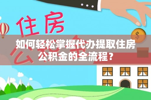 响水如何轻松掌握代办提取住房公积金的全流程？