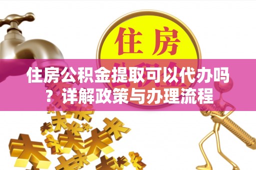 响水住房公积金提取可以代办吗？详解政策与办理流程