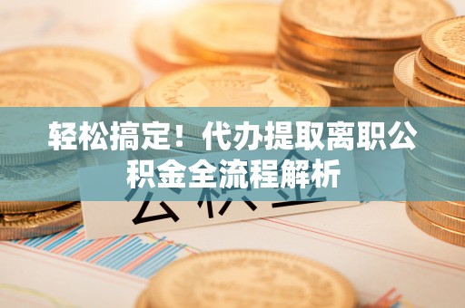 响水轻松搞定！代办提取离职公积金全流程解析