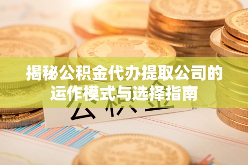响水揭秘公积金代办提取公司的运作模式与选择指南