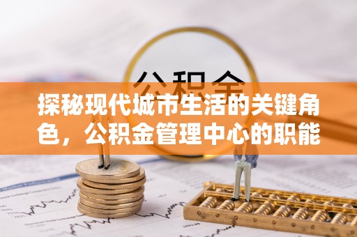 响水探秘现代城市生活的关键角色，公积金管理中心的职能与影响