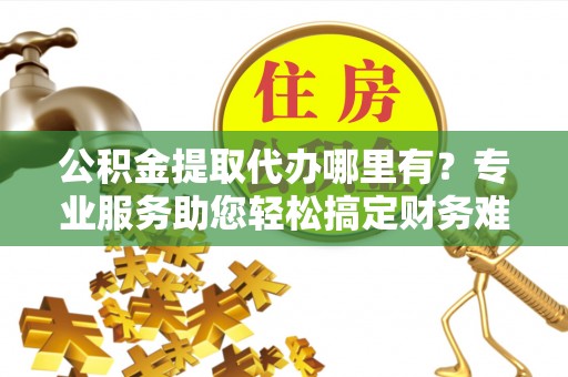 响水公积金提取代办哪里有？专业服务助您轻松搞定财务难题
