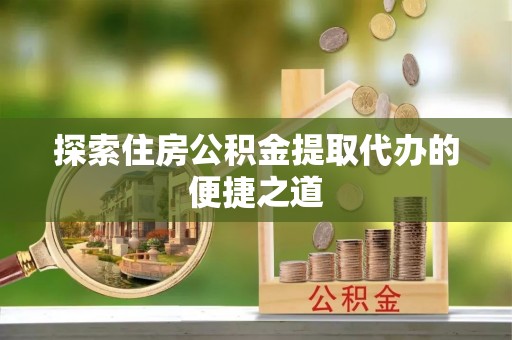 响水探索住房公积金提取代办的便捷之道