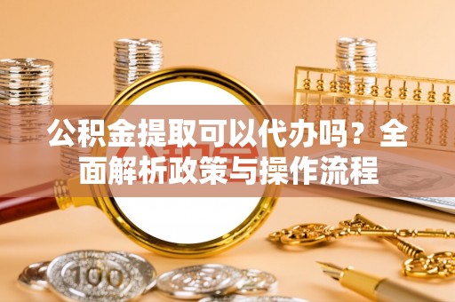 响水公积金提取可以代办吗？全面解析政策与操作流程