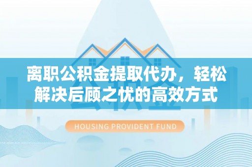 响水离职公积金提取代办，轻松解决后顾之忧的高效方式