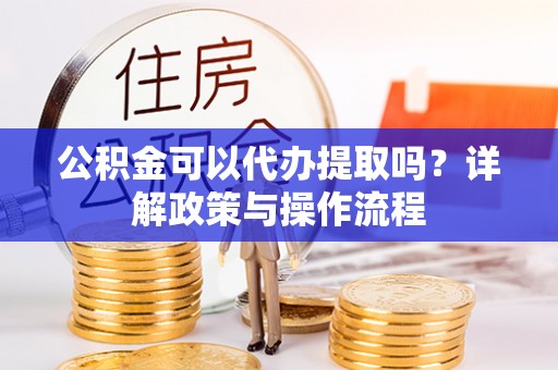响水公积金可以代办提取吗？详解政策与操作流程