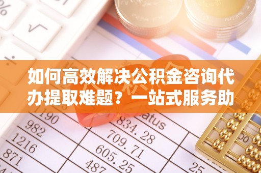 响水如何高效解决公积金咨询代办提取难题？一站式服务助您轻松搞定