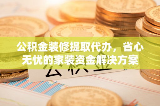 响水公积金装修提取代办，省心无忧的家装资金解决方案