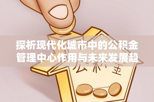 响水探析现代化城市中的公积金管理中心作用与未来发展趋势