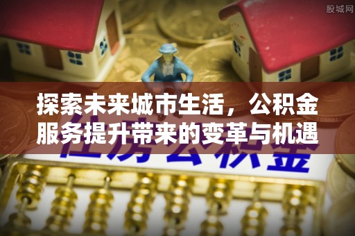 响水探索未来城市生活，公积金服务提升带来的变革与机遇