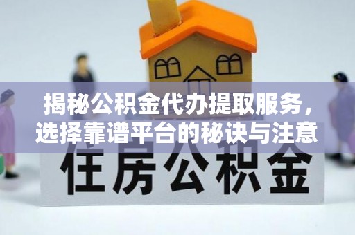 响水揭秘公积金代办提取服务，选择靠谱平台的秘诀与注意事项