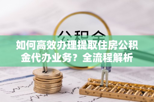 响水如何高效办理提取住房公积金代办业务？全流程解析
