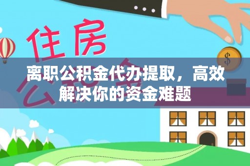 响水离职公积金代办提取，高效解决你的资金难题