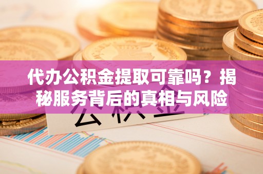 响水代办公积金提取可靠吗？揭秘服务背后的真相与风险