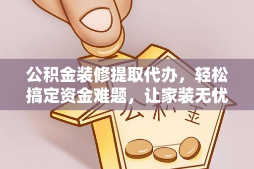 响水公积金装修提取代办，轻松搞定资金难题，让家装无忧