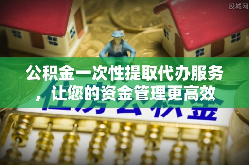 响水公积金一次性提取代办服务，让您的资金管理更高效