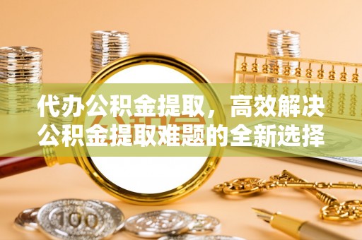 响水代办公积金提取，高效解决公积金提取难题的全新选择