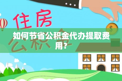 响水如何节省公积金代办提取费用？