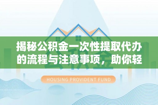 响水揭秘公积金一次性提取代办的流程与注意事项，助你轻松搞定财务规划