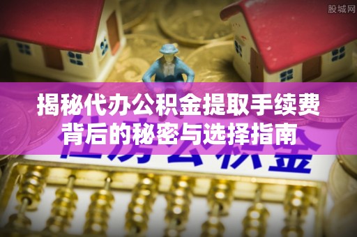 响水揭秘代办公积金提取手续费背后的秘密与选择指南