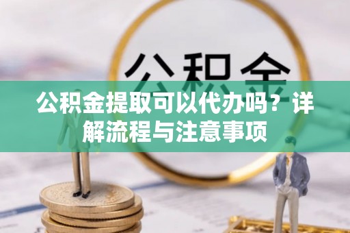响水公积金提取可以代办吗？详解流程与注意事项
