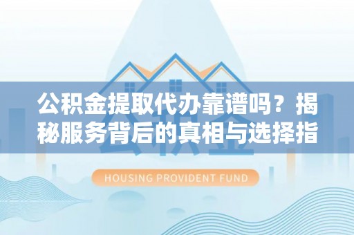 响水公积金提取代办靠谱吗？揭秘服务背后的真相与选择指南