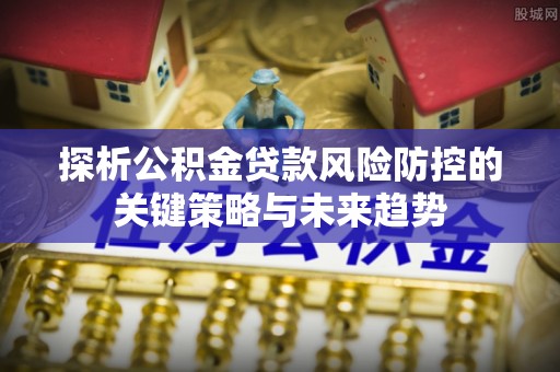 响水探析公积金贷款风险防控的关键策略与未来趋势