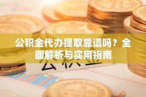 响水公积金代办提取靠谱吗？全面解析与实用指南
