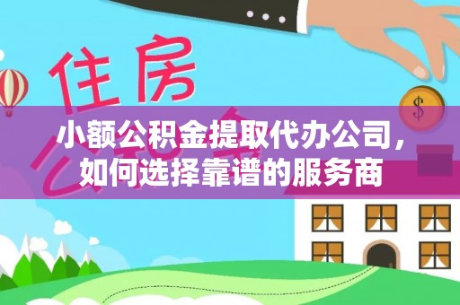响水小额公积金提取代办公司，如何选择靠谱的服务商